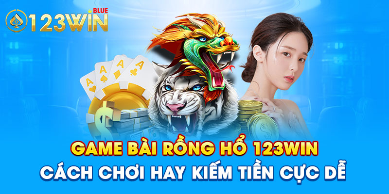 .Game Bài Rồng Hổ 123Win- Cách Chơi Hay Kiếm Tiền Cực Dễ