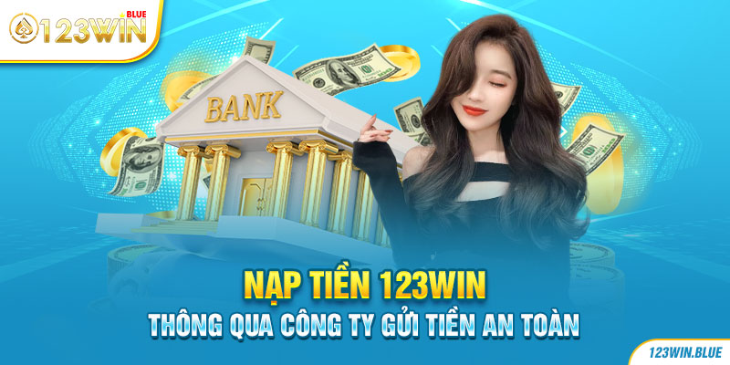 Nạp tiền 123WIN thông qua công ty gửi tiền an toàn